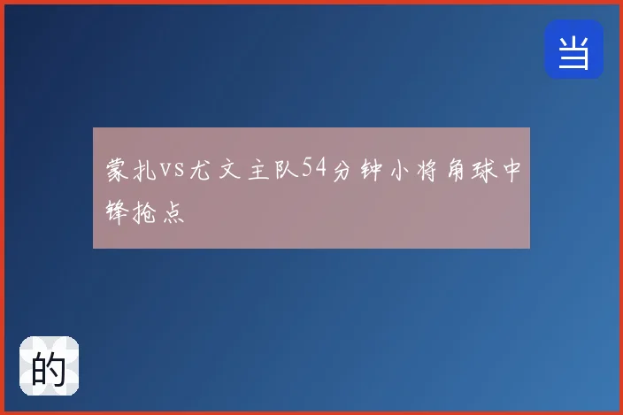 蒙扎vs尤文主队54分钟小将角球中锋抢点